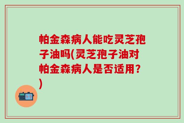 帕金森病人能吃灵芝孢子油吗(灵芝孢子油对帕金森病人是否适用？)