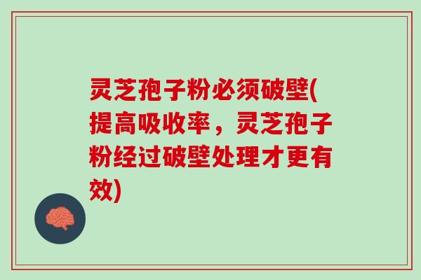 灵芝孢子粉必须破壁(提高吸收率，灵芝孢子粉经过破壁处理才更有效)