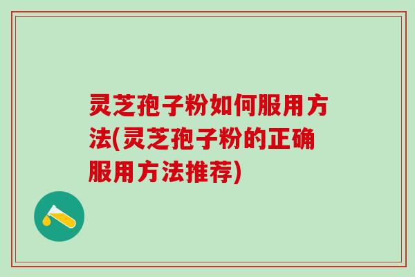 灵芝孢子粉如何服用方法(灵芝孢子粉的正确服用方法推荐)