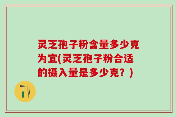 灵芝孢子粉含量多少克为宜(灵芝孢子粉合适的摄入量是多少克？)