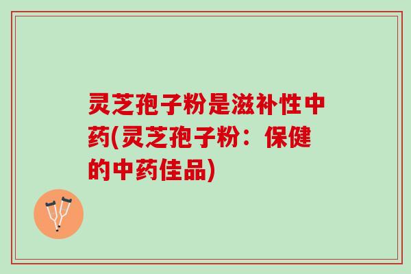 灵芝孢子粉是滋补性中药(灵芝孢子粉：保健的中药佳品)