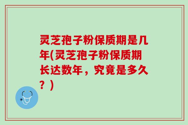 灵芝孢子粉保质期是几年(灵芝孢子粉保质期长达数年，究竟是多久？)