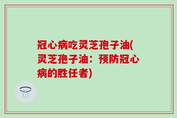 冠心病吃灵芝孢子油(灵芝孢子油：预防冠心病的胜任者)