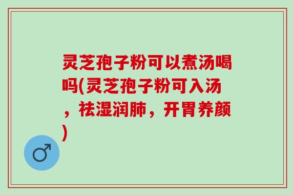 灵芝孢子粉可以煮汤喝吗(灵芝孢子粉可入汤，祛湿润肺，开胃养颜)
