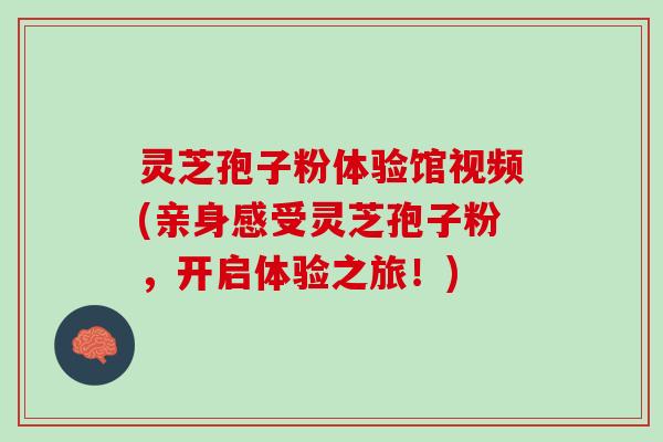 灵芝孢子粉体验馆视频(亲身感受灵芝孢子粉，开启体验之旅！)
