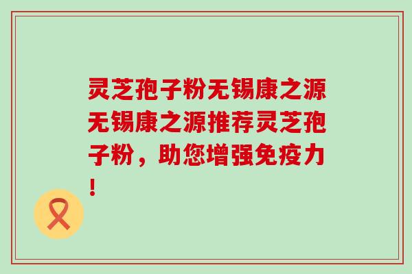 灵芝孢子粉无锡康之源无锡康之源推荐灵芝孢子粉,助您增强! 灵芝孢子粉无锡康之源无锡康之源推荐灵芝孢子粉,助您增强!