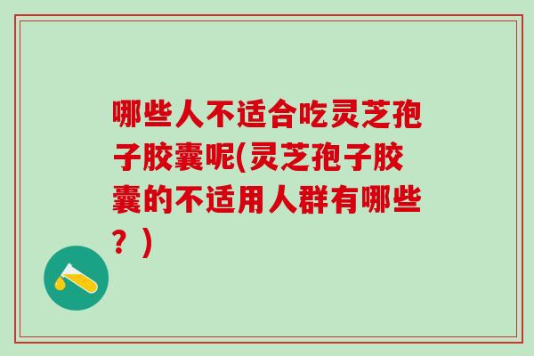 哪些人不适合吃灵芝孢子胶囊呢(灵芝孢子胶囊的不适用人群有哪些？)