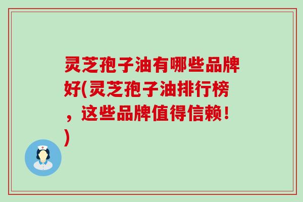 灵芝孢子油有哪些品牌好(灵芝孢子油排行榜，这些品牌值得信赖！)
