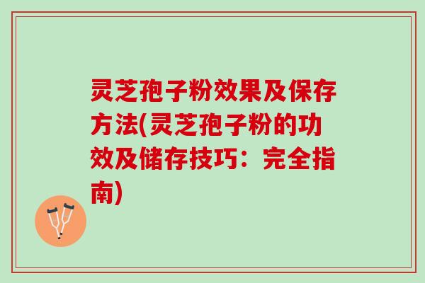 灵芝孢子粉效果及保存方法(灵芝孢子粉的功效及储存技巧：完全指南)