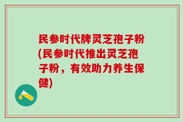 民参时代牌灵芝孢子粉(民参时代推出灵芝孢子粉，有效助力养生保健)