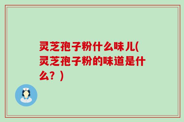 灵芝孢子粉什么味儿(灵芝孢子粉的味道是什么？)
