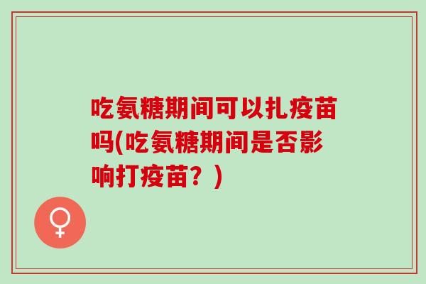 吃氨糖期间可以扎疫苗吗(吃氨糖期间是否影响打疫苗？)