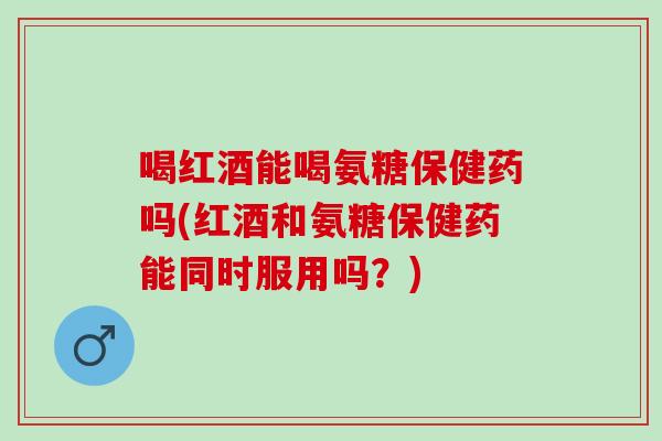喝红酒能喝氨糖保健药吗(红酒和氨糖保健药能同时服用吗？)