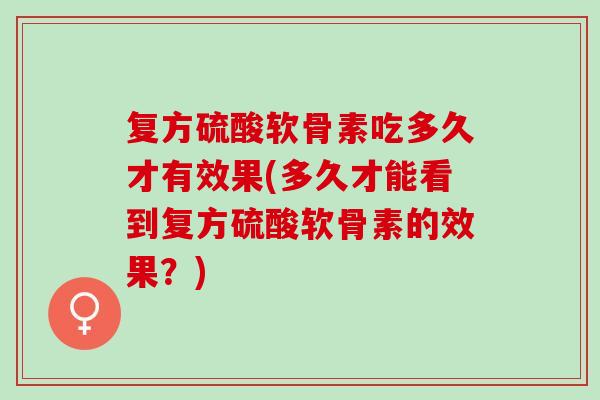 复方硫酸软骨素吃多久才有效果(多久才能看到复方硫酸软骨素的效果？)
