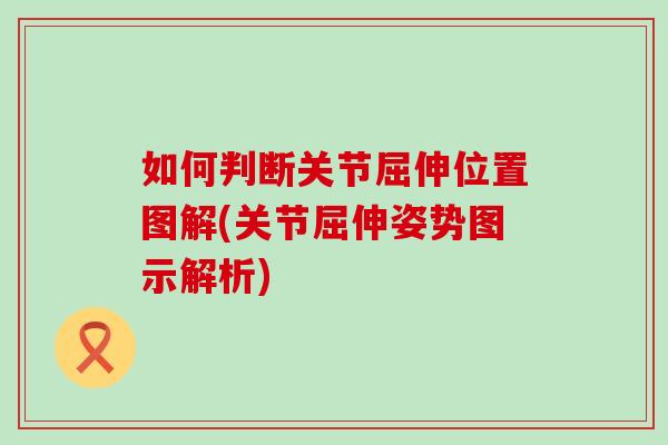 如何判断关节屈伸位置图解(关节屈伸姿势图示解析)