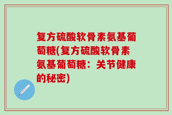 复方硫酸软骨素氨基葡萄糖(复方硫酸软骨素氨基葡萄糖：关节健康的秘密)