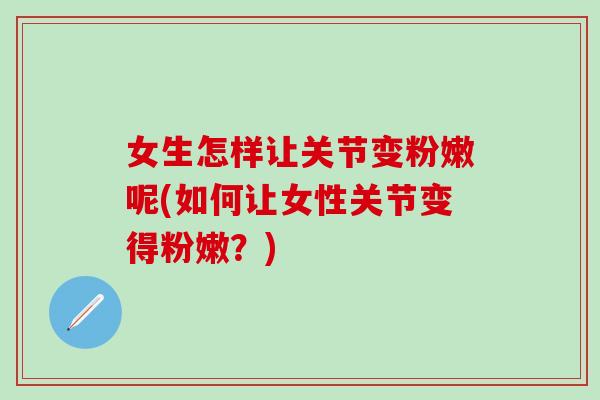 女生怎样让关节变粉嫩呢(如何让女性关节变得粉嫩？)