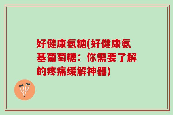 好健康氨糖(好健康氨基葡萄糖：你需要了解的疼痛缓解神器)