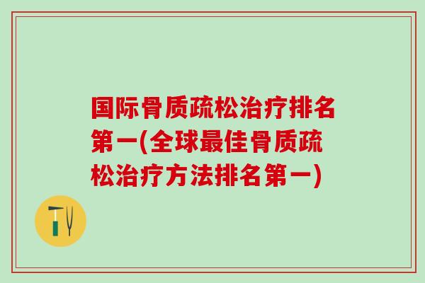 国际骨质疏松治疗排名第一(全球最佳骨质疏松治疗方法排名第一)