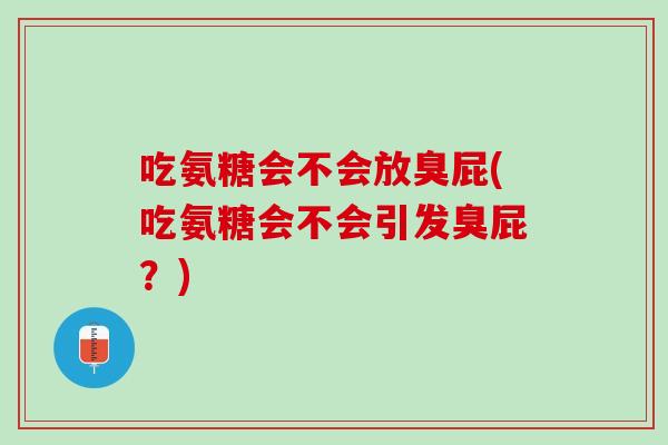 吃氨糖会不会放臭屁(吃氨糖会不会引发臭屁？)