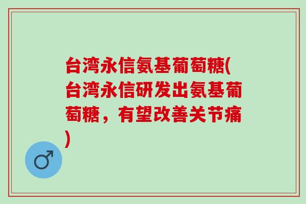 台湾永信氨基葡萄糖(台湾永信研发出氨基葡萄糖，有望改善关节痛)
