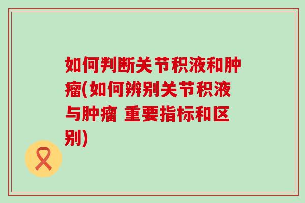 如何判断关节积液和肿瘤(如何辨别关节积液与肿瘤 重要指标和区别)