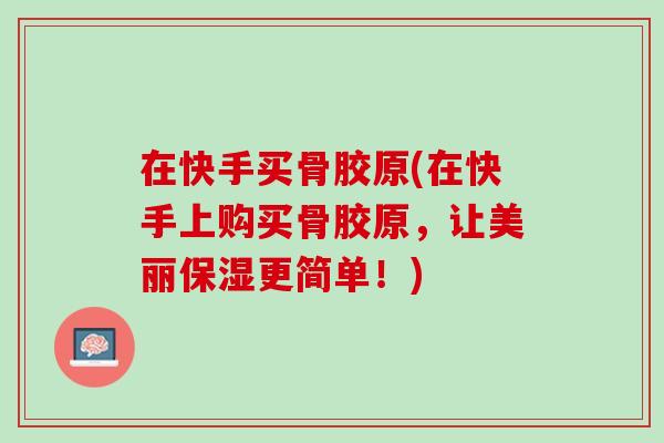 在快手买骨胶原(在快手上购买骨胶原，让美丽保湿更简单！)