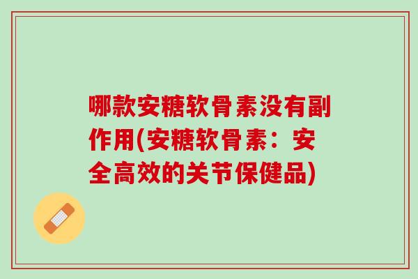 哪款安糖软骨素没有副作用(安糖软骨素：安全高效的关节保健品)