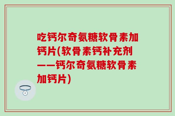 吃钙尔奇氨糖软骨素加钙片(软骨素钙补充剂——钙尔奇氨糖软骨素加钙片)