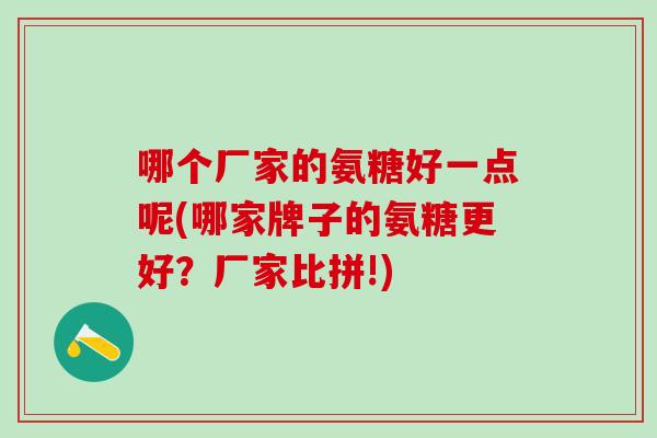 哪个厂家的氨糖好一点呢(哪家牌子的氨糖更好？厂家比拼!)