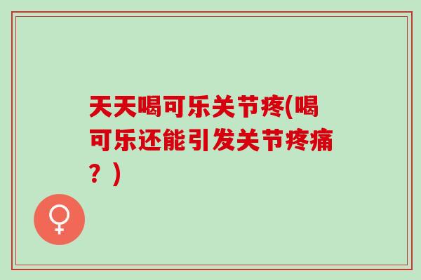 天天喝可乐关节疼(喝可乐还能引发关节疼痛？)