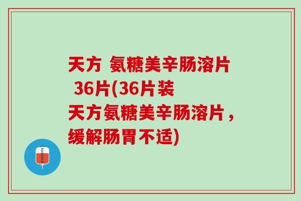 天方 氨糖美辛肠溶片 36片(36片装 天方氨糖美辛肠溶片，缓解肠胃不适)