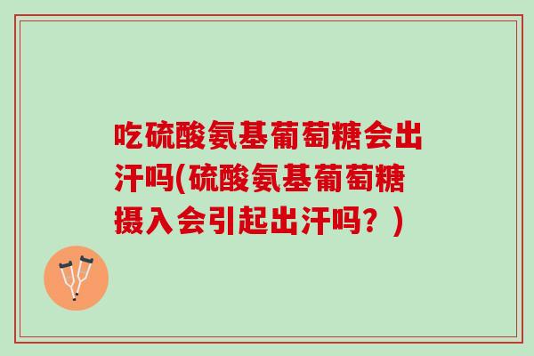 吃硫酸氨基葡萄糖会出汗吗(硫酸氨基葡萄糖摄入会引起出汗吗？)