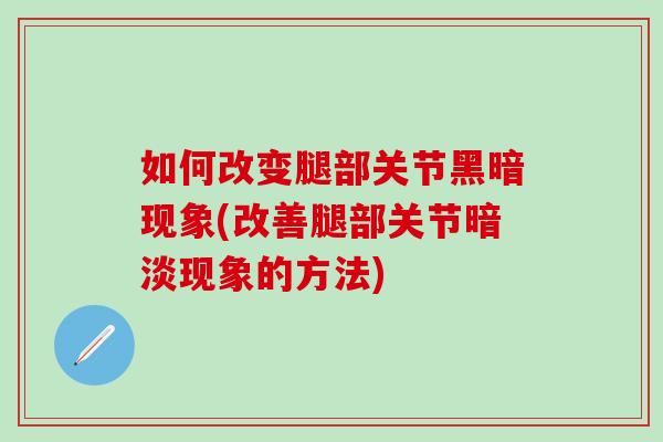 如何改变腿部关节黑暗现象(改善腿部关节暗淡现象的方法)