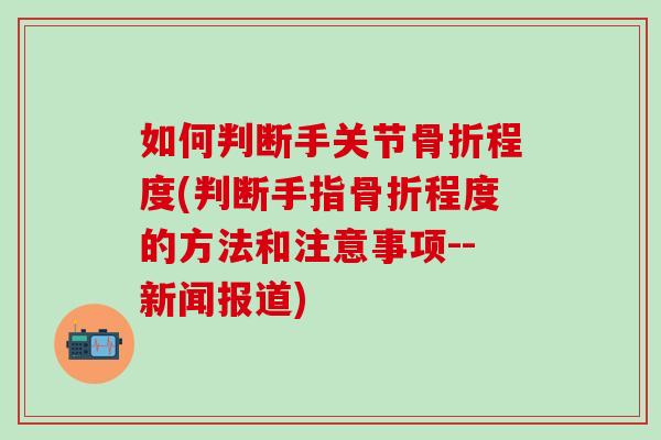 如何判断手关节骨折程度(判断手指骨折程度的方法和注意事项--新闻报道)