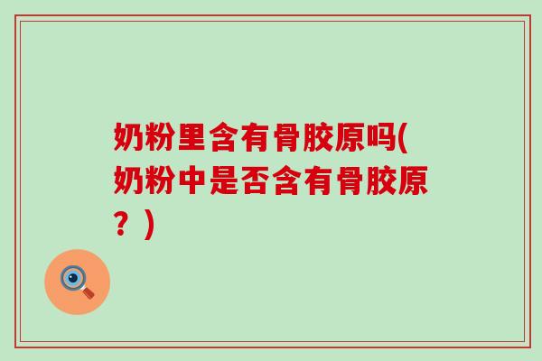 奶粉里含有骨胶原吗(奶粉中是否含有骨胶原？)