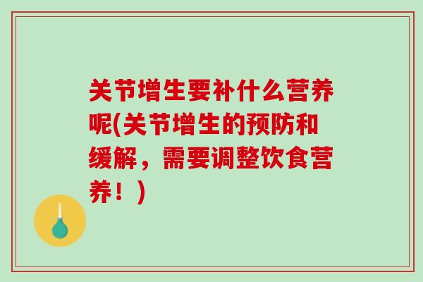 关节增生要补什么营养呢(关节增生的预防和缓解，需要调整饮食营养！)