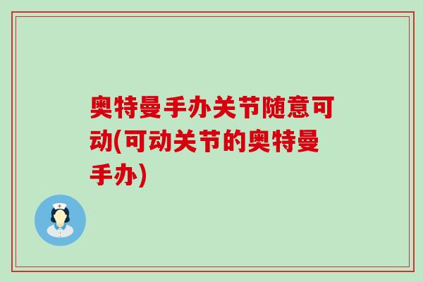 奥特曼手办关节随意可动(可动关节的奥特曼手办)