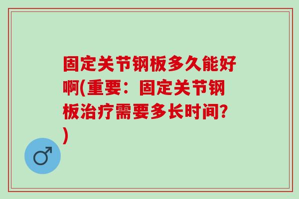 固定关节钢板多久能好啊(重要：固定关节钢板治疗需要多长时间？)