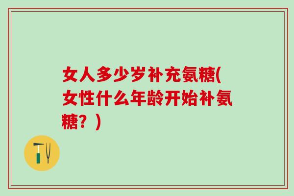 女人多少岁补充氨糖(女性什么年龄开始补氨糖？)