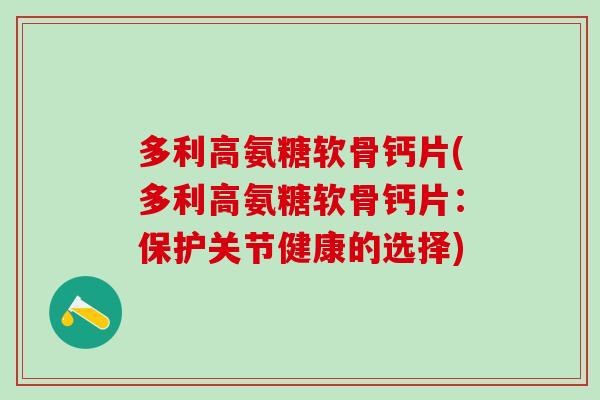多利高氨糖软骨钙片(多利高氨糖软骨钙片：保护关节健康的选择)