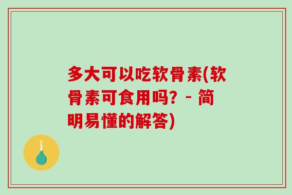 多大可以吃软骨素(软骨素可食用吗？- 简明易懂的解答)