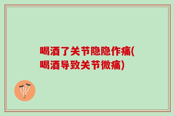 喝酒了关节隐隐作痛(喝酒导致关节微痛)