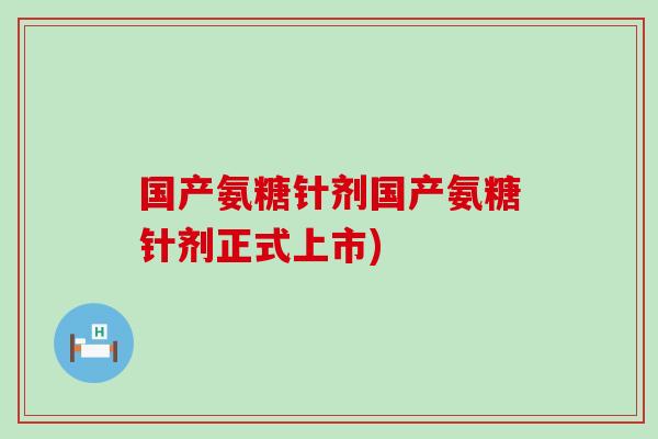 国产氨糖针剂国产氨糖针剂正式上市)