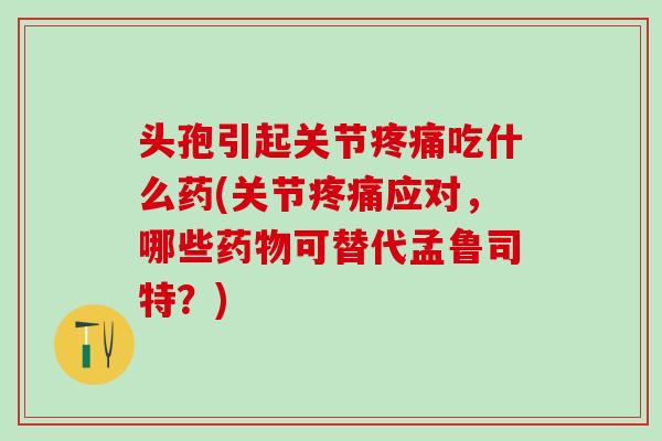 头孢引起关节疼痛吃什么药(关节疼痛应对，哪些药物可替代孟鲁司特？)