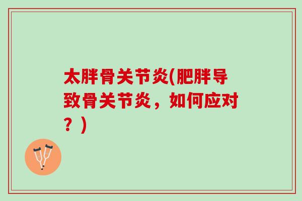 太胖骨关节炎(肥胖导致骨关节炎，如何应对？)