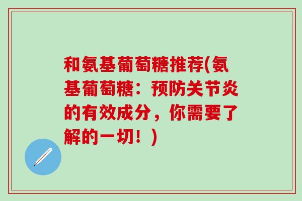 和氨基葡萄糖推荐(氨基葡萄糖：预防关节炎的有效成分，你需要了解的一切！)