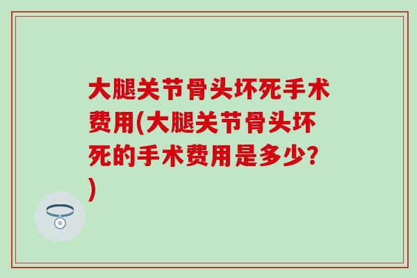 大腿关节骨头坏死手术费用(大腿关节骨头坏死的手术费用是多少？)