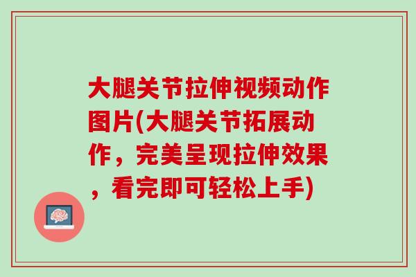 大腿关节拉伸视频动作图片(大腿关节拓展动作，完美呈现拉伸效果，看完即可轻松上手)