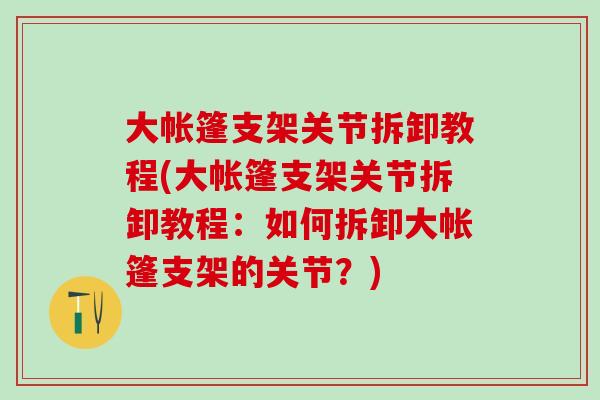 大帐篷支架关节拆卸教程(大帐篷支架关节拆卸教程：如何拆卸大帐篷支架的关节？)